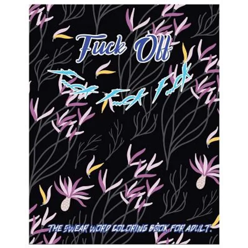 Fuck Off: F...Ck F...Ck F...Ck: The Swear Word Coloring Book for Adult.