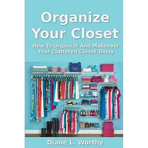 Organize Your Closet: How to Organize and Makeover Your Cluttered Closet Today