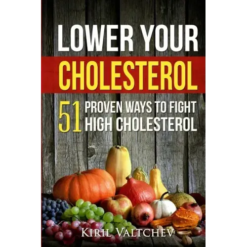 Lower Your Cholesterol: 51 Proven Ways to Fight High Cholesterol