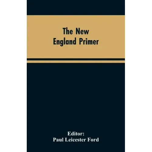 The New England Primer: A Reprint of the Earliest Known Edition, With Many Facsimiles and Reproductions, and an Historical Introduction