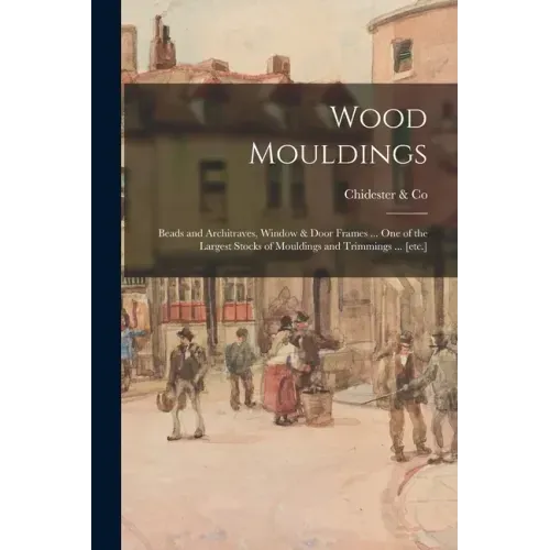 Wood Mouldings: Beads and Architraves, Window & Door Frames ... One of the Largest Stocks of Mouldings and Trimmings ... [etc.]