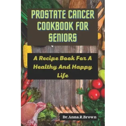 Prostate Cancer Cookbook For Seniors: A Recipe Book For A Healthy And Happy Life