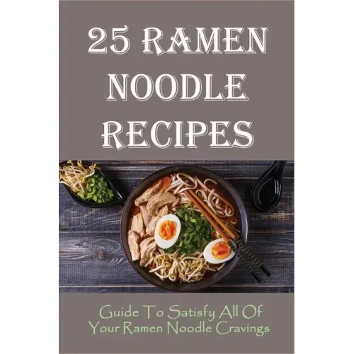 25 Ramen Noodle Recipes: Guide To Satisfy All Of Your Ramen Noodle Cravings: Ramen Noodles Cookbook