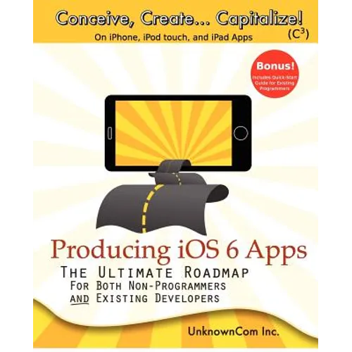 Producing iOS 6 Apps: The Ultimate Roadmap for Both Non-Programmers and Existing Developers