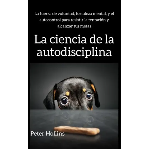 La ciencia de la autodisciplina: La fuerza de voluntad, fortaleza mental, y el autocontrol para resistir la tentación y alcanzar tus metas
