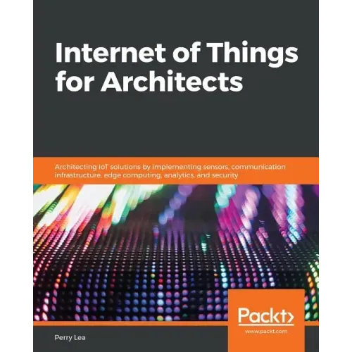 Internet of Things for Architects: Architecting IoT solutions by implementing sensors, communication infrastructure, edge computing, analytics, and se