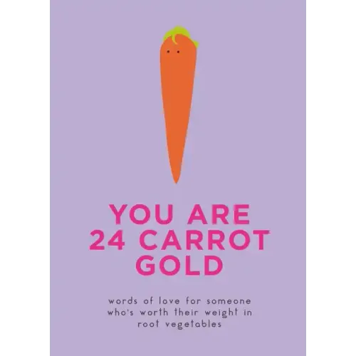 You Are 24 Carrot Gold: Words of Love for Someone Who's Worth Their Weight in Root Vegetables