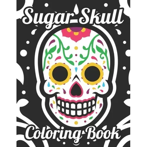 Sugar Skull Coloring Book: Adult Coloring Pages Of Sugar Skulls For Unwinding, Relaxing Illustrations And Designs To Color