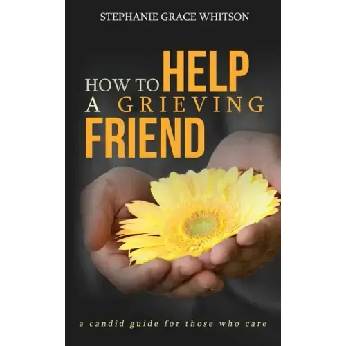 How to Help a Grieving Friend: A Candid Guide to Those Who Care