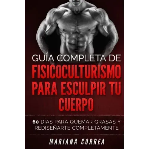 GUIA COMPLETA De FISICOCULTURISMO PARA ESCULPIR TU CUERPO: 60 DIAS PARA QUEMAR GRASAS y REDISENARTE COMPLETAMENTE