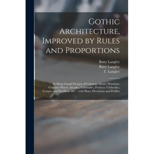 Gothic Architecture, Improved by Rules and Proportions: in Many Grand Designs of Columns, Doors, Windows, Chimney-pieces, Arcades, Colonades, Porticos