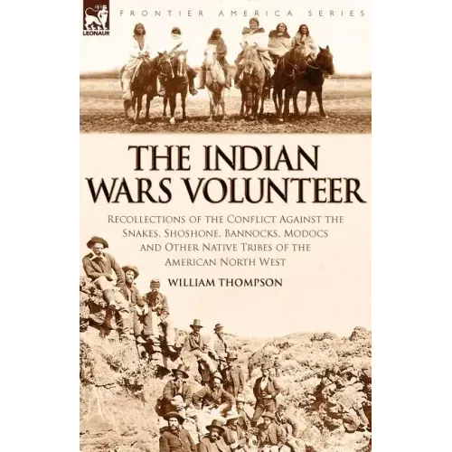 The Indian Wars Volunteer: Recollections of the Conflict Against the Snakes, Shoshone, Bannocks, Modocs and Other Native Tribes of the American North
