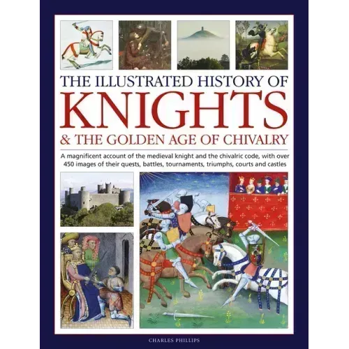 The Illustrated History of Knights and the Golden Age of Chivalry: A Magnificent Account of the Medieval Knight and the Chivalric Code, with Over 450
