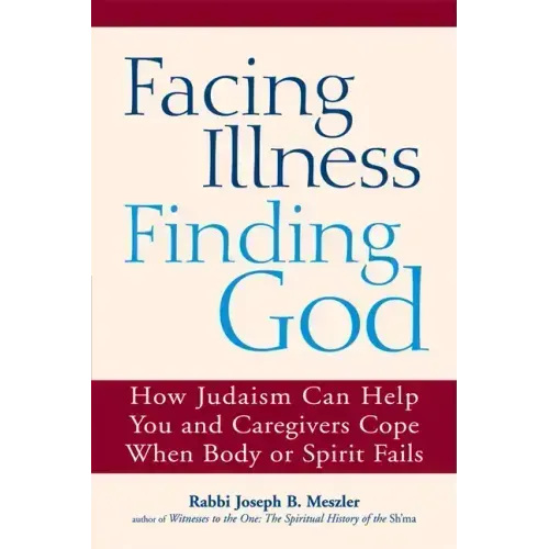 Facing Illness, Finding God: How Judaism Can Help You and Caregivers Cope When Body or Spirit Fails