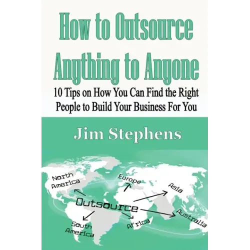 How to Outsource Anything to Anyone: 10 Tips on How You Can Find the Right People to Build Your Business For You