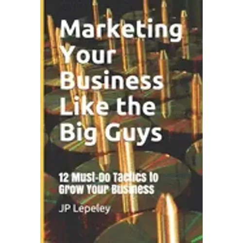 Marketing Your Business Like the Big Guys: 12 Must-Do Tactics to Grow Your Business