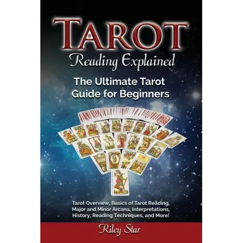 Tarot Reading Explained: Tarot Overview, Basics of Tarot Reading, Major and Minor Arcana, Interpretations, History, Reading Techniques, and Mor