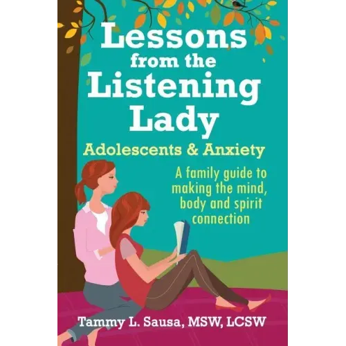 Lessons from the Listening Lady Adolescents & Anxiety: A Family Guide to Making the Mind, Body and Spirit Connection