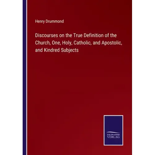 Discourses on the True Definition of the Church, One, Holy, Catholic, and Apostolic, and Kindred Subjects