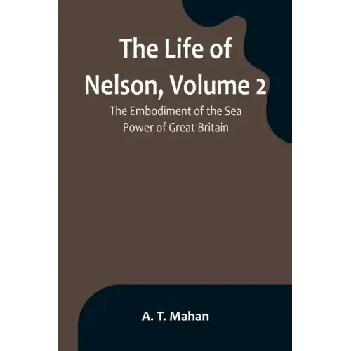 The Life of Nelson, Volume 2: The Embodiment of the Sea Power of Great Britain
