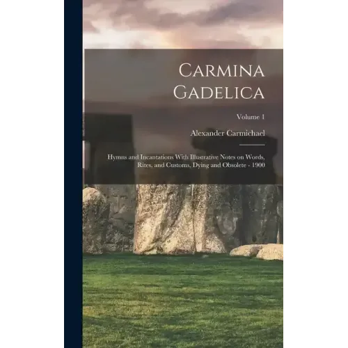 Carmina Gadelica: Hymns and Incantations With Illustrative Notes on Words, Rites, and Customs, Dying and Obsolete - 1900; Volume 1