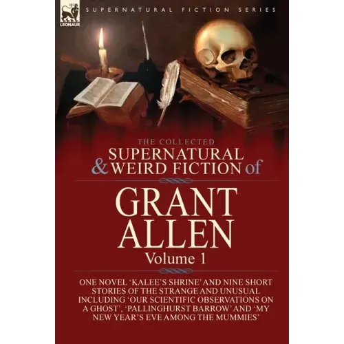 The Collected Supernatural and Weird Fiction of Grant Allen: Volume 1-One Novel 'Kalee's Shrine', and Nine Short Stories of the Strange and Unusual In