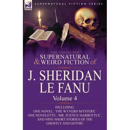 The Collected Supernatural and Weird Fiction of J. Sheridan Le Fanu: Volume 4-Including One Novel, 'The Wyvern Mystery, ' One Novelette, 'Mr. Justice