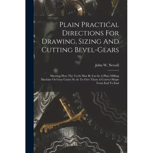 Plain Practical Directions For Drawing, Sizing And Cutting Bevel-gears: Shewing How The Teeth May Be Cut In A Plain Milling Machine Or Gear Cutter So