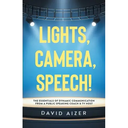 Lights, Camera, Speech!: The Essentials Of Dynamic Communication From A Public Speaking Coach & TV Host