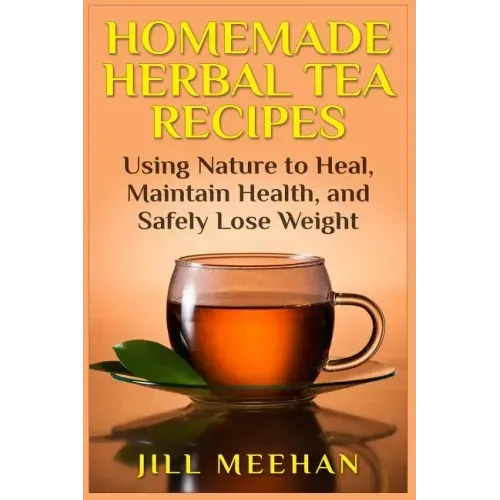 Homemade Herbal Tea Recipes: Using Nature to Heal, Maintain Health, and Safely Lo