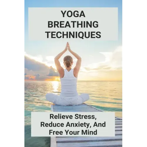 Yoga Breathing Techniques: Relieve Stress, Reduce Anxiety, And Free Your Mind: Reduce Anxiety With Yoga