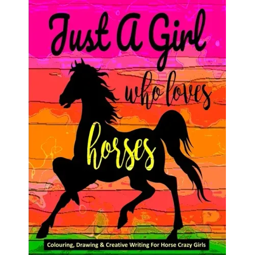 Just A Girl Who Loves Horses - Colouring, Drawing & Creative Writing For Horse Crazy Girls: Horse Gift For Girls