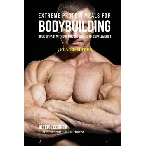 Extreme Protein Meals for Bodybuilding: Bulk up Fast without Muscle Shakes or Supplements