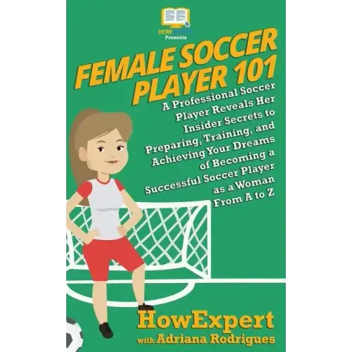 Female Soccer Player 101: A Professional Soccer Player Reveals Her Insider Secrets to Preparing, Training, and Achieving Your Dreams of Becoming