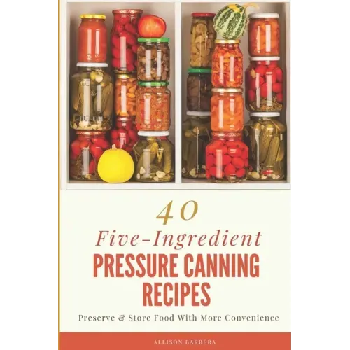 40 Five-Ingredient Pressure Canning Recipes: Preserve & Store Food With More Convenience