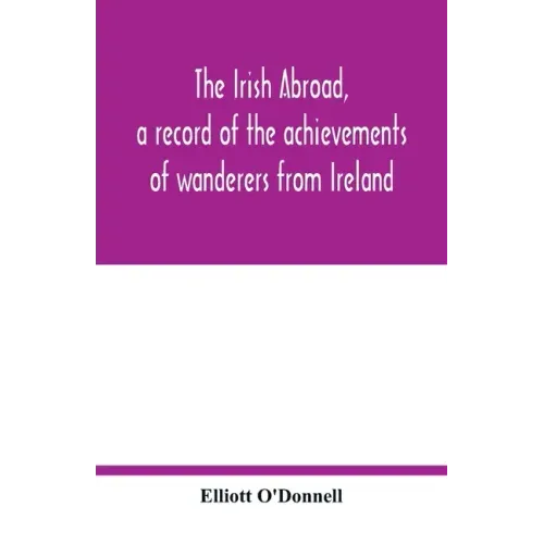 The Irish abroad, a record of the achievements of wanderers from Ireland