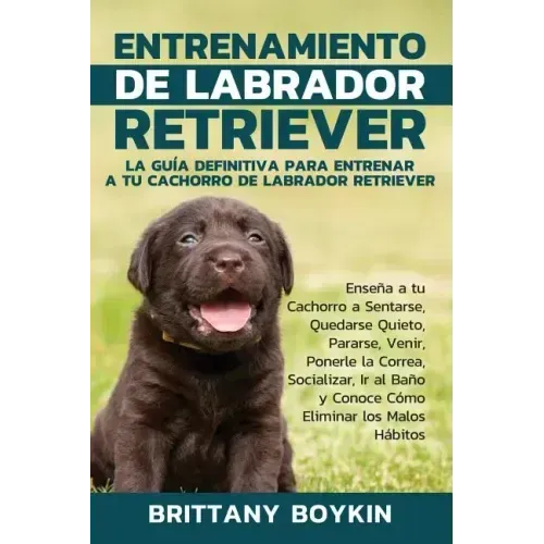 Entrenamiento de Labrador Retriever: La Guía Definitiva para Entrenar a tu Cachorro de Labrador Retriever: Enseña a tu Cachorro a Sentarse, Quedarse Q