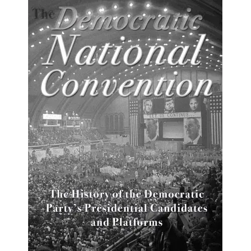 The Democratic National Convention: The History of the Democratic Party's Presidential Candidates and Platforms