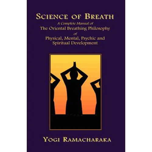 Science of Breath: A Complete Manual of the Oriental Breathing Philosophy of Physical, Mental, Psychic and Spiritual Development