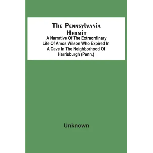 The Pennsylvania Hermit: A Narrative Of The Extraordinary Life Of Amos Wilson Who Expired In A Cave In The Neighborhood Of Harrisburgh (Penn.)