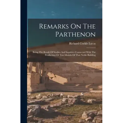 Remarks On The Parthenon: Being The Result Of Studies And Inquiries Connected With The Production Of Two Models Of That Noble Building