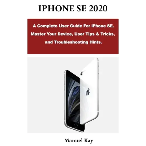 iPhone Se 2020: A Complete User Guide For iPhone SE. Master Your Device, User Tips & Tricks, and Troubleshooting Hints.