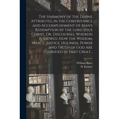 The Harmony of the Divine Attributes, in the Contrivance and Accomplishment of Man's Redemption by the Lord Jesus Christ. Or, Discourses, Wherein is S