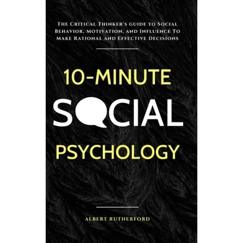 10-Minute Social Psychology: The Critical Thinker's Guide to Social Behavior, Motivation, and Influence To Make Rational and Effective Decisions