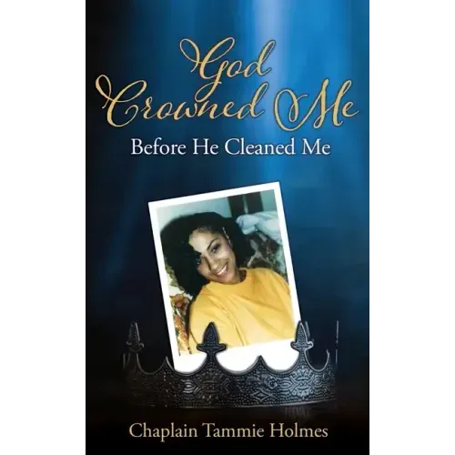 God Crowned Me Before He Cleaned Me: A Memoir of Child Sexual Abuse Trauma Addiction, Incarceration and Recovery