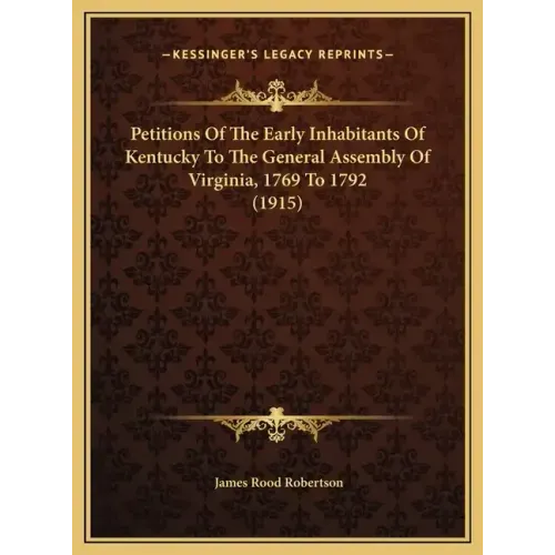 Petitions Of The Early Inhabitants Of Kentucky To The General Assembly Of Virginia, 1769 To 1792 (1915)
