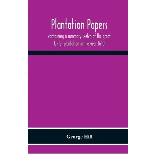 Plantation Papers: Containing A Summary Sketch Of The Great Ulster Plantation In The Year 1610