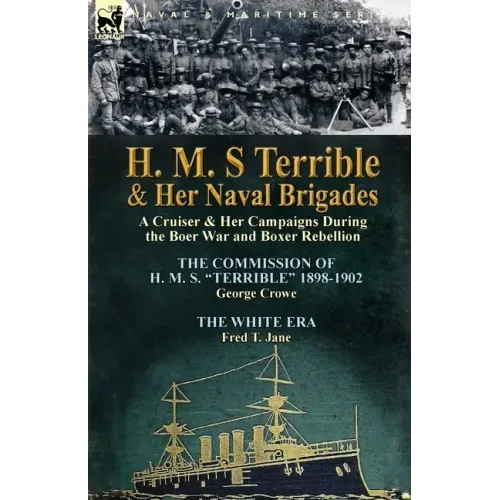 H. M. S Terrible and Her Naval Brigades: A Cruiser & Her Campaigns During the Boer War and Boxer Rebellion-The Commission of H. M. S. Terrible 1898-