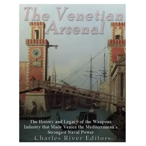 The Venetian Arsenal: The History and Legacy of the Weapons Industry that Made Venice the Mediterranean's Strongest Naval Power