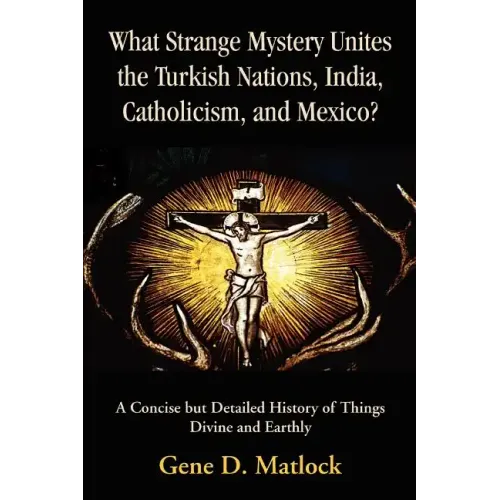 What Strange Mystery Unites the Turkish Nations, India, Catholicism, and Mexico?: A Concise But Detailed History of Things Divine and Earthly